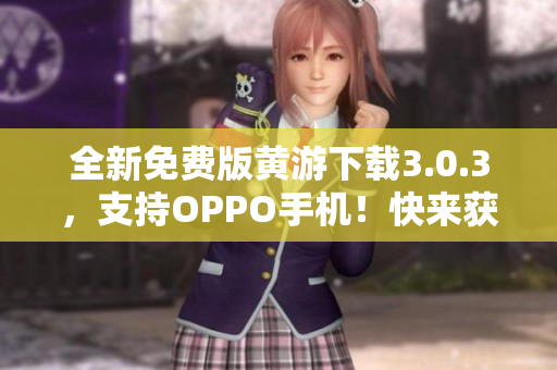 全新免費(fèi)版黃游下載3.0.3，支持OPPO手機(jī)！快來(lái)獲取海量軟件資源！