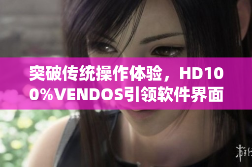 突破傳統(tǒng)操作體驗(yàn)，HD100%VENDOS引領(lǐng)軟件界面優(yōu)化革新