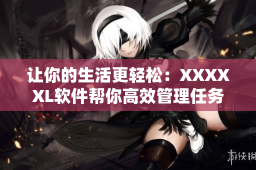 讓你的生活更輕松：XXXXXL軟件幫你高效管理任務和提高工作效率