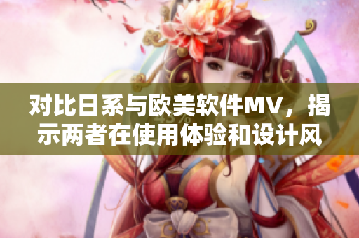 對比日系與歐美軟件MV，揭示兩者在使用體驗和設計風格上的不同之處