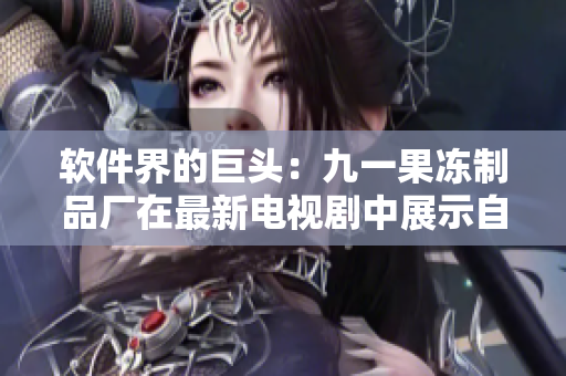 軟件界的巨頭：九一果凍制品廠在最新電視劇中展示自家軟件技術(shù)