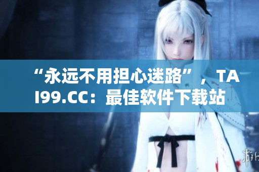 “永遠(yuǎn)不用擔(dān)心迷路”，TAI99.CC：最佳軟件下載站