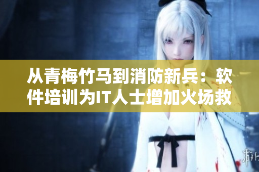 從青梅竹馬到消防新兵：軟件培訓(xùn)為IT人士增加火場(chǎng)救援技能