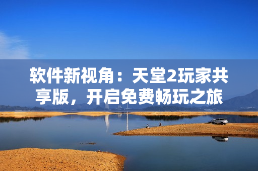 軟件新視角：天堂2玩家共享版，開啟免費(fèi)暢玩之旅