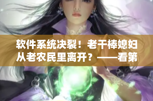 軟件系統(tǒng)決裂！老干棒媳婦從老農民里離開？——看第幾集揭秘！