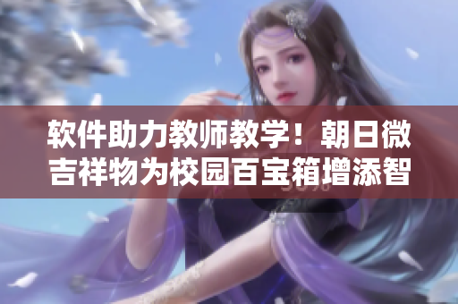 軟件助力教師教學(xué)！朝日微吉祥物為校園百寶箱增添智能