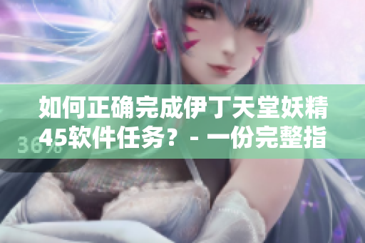 如何正確完成伊丁天堂妖精45軟件任務(wù)？- 一份完整指南