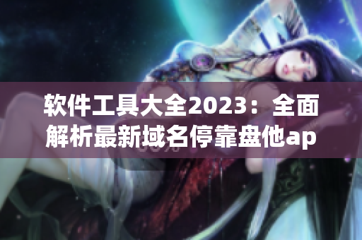 軟件工具大全2023：全面解析最新域名?？勘P他app