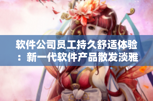 軟件公司員工持久舒適體驗(yàn)：新一代軟件產(chǎn)品散發(fā)淡雅清新氣息