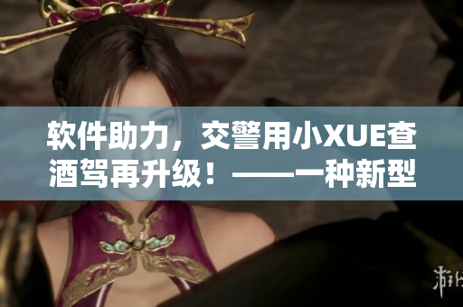 軟件助力，交警用小XUE查酒駕再升級！——一種新型智能化檢測方案