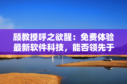 顧教授呼之欲醒：免費體驗最新軟件科技，能否領(lǐng)先于競爭對手？