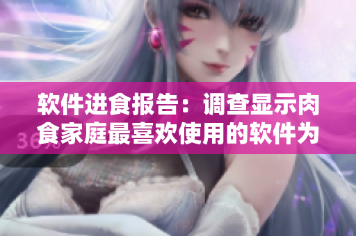 軟件進(jìn)食報(bào)告：調(diào)查顯示肉食家庭最喜歡使用的軟件為何？