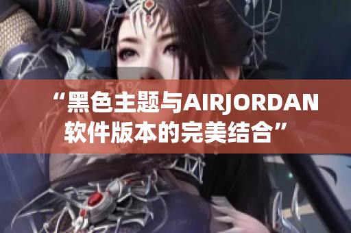 “黑色主題與AIRJORDAN軟件版本的完美結(jié)合”