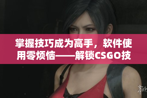 掌握技巧成為高手，軟件使用零煩惱——解鎖CSGO技巧的簡單方法