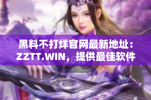 黑料不打烊官網(wǎng)最新地址：ZZTT.WIN，提供最佳軟件資源！