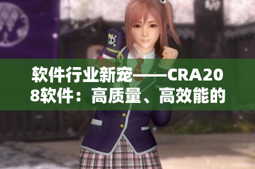 軟件行業(yè)新寵——CRA208軟件：高質(zhì)量、高效能的最佳選擇