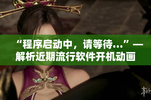 “程序啟動中，請等待…”—解析近期流行軟件開機動畫和啟動速度優(yōu)化方法