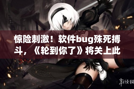 驚險(xiǎn)刺激！軟件bug殊死搏斗，《輪到你了》將關(guān)上此一幕！