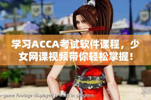 學(xué)習(xí)ACCA考試軟件課程，少女網(wǎng)課視頻帶你輕松掌握！