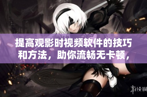 提高觀影時(shí)視頻軟件的技巧和方法，助你流暢無卡頓，省心省力！