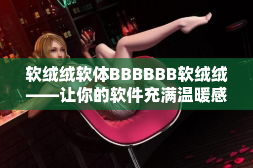 軟絨絨軟體BBBBBB軟絨絨——讓你的軟件充滿溫暖感和舒適感！