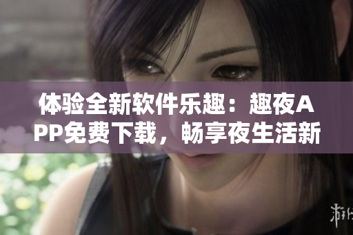 體驗(yàn)全新軟件樂(lè)趣：趣夜APP免費(fèi)下載，暢享夜生活新潮流