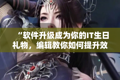 “軟件升級(jí)成為你的IT生日禮物，編輯教你如何提升效率”