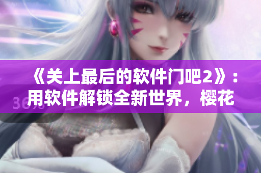 《關(guān)上最后的軟件門吧2》：用軟件解鎖全新世界，櫻花第二季等你來戰(zhàn)！
