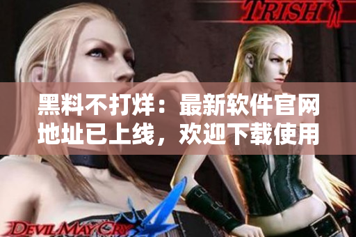 黑料不打烊：最新軟件官網(wǎng)地址已上線，歡迎下載使用！