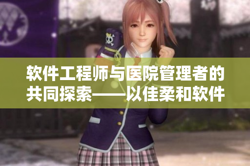 軟件工程師與醫(yī)院管理者的共同探索——以佳柔和軟件優(yōu)化為例