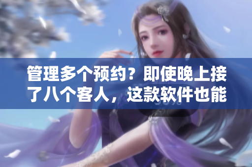 管理多個(gè)預(yù)約？即使晚上接了八個(gè)客人，這款軟件也能輕松應(yīng)對(duì)！