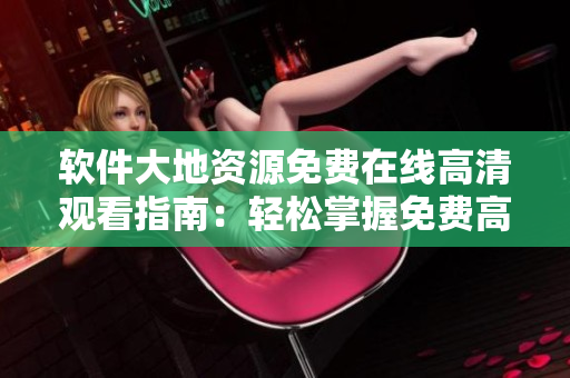 軟件大地資源免費(fèi)在線高清觀看指南：輕松掌握免費(fèi)高質(zhì)量軟件資源獲取技巧