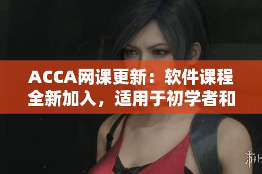 ACCA網(wǎng)課更新：軟件課程全新加入，適用于初學(xué)者和從業(yè)人員