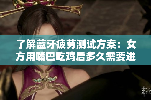 了解藍牙疲勞測試方案：女方用嘴巴吃雞后多久需要進行呼吸頻率檢測？