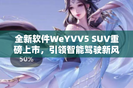 全新軟件WeYVV5 SUV重磅上市，引領(lǐng)智能駕駛新風(fēng)潮