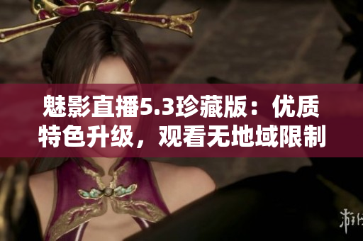 魅影直播5.3珍藏版：優(yōu)質(zhì)特色升級(jí)，觀看無(wú)地域限制