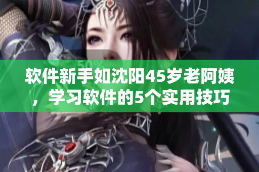 軟件新手如沈陽45歲老阿姨，學(xué)習(xí)軟件的5個實用技巧