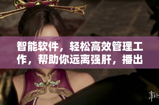 智能軟件，輕松高效管理工作，幫助你遠離強肝，播出時間即將到來！