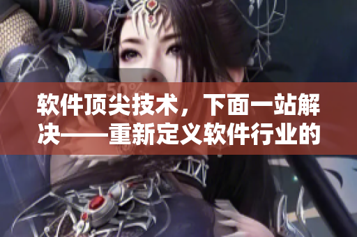 軟件頂尖技術(shù)，下面一站解決——重新定義軟件行業(yè)的頂級解決方案