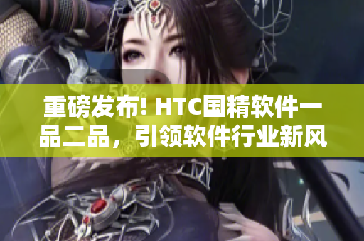 重磅發(fā)布! HTC國精軟件一品二品，引領(lǐng)軟件行業(yè)新風(fēng)潮!