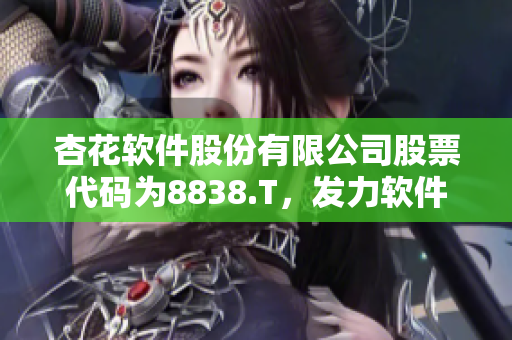 杏花軟件股份有限公司股票代碼為8838.T，發(fā)力軟件創(chuàng)新領(lǐng)域