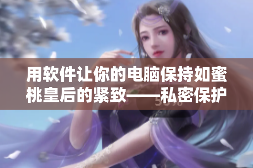 用軟件讓你的電腦保持如蜜桃皇后的緊致——私密保護(hù)軟件推薦