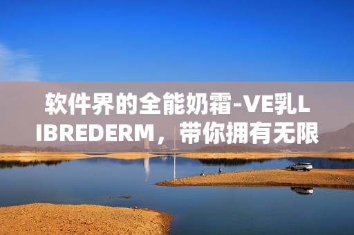 軟件界的全能奶霜-VE乳LIBREDERM，帶你擁有無限可能！