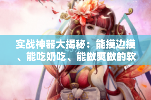 實戰(zhàn)神器大揭秘：能摸邊摸、能吃奶吃、能做爽做的軟件推薦