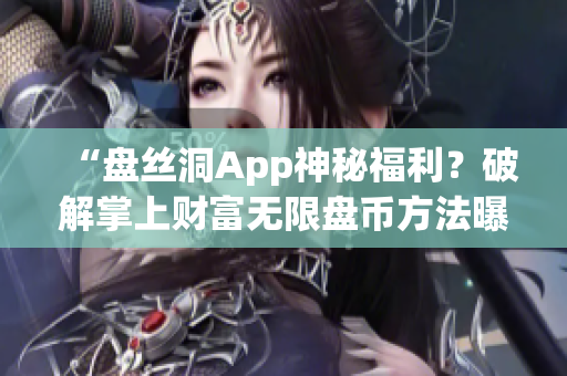 “盤絲洞App神秘福利？破解掌上財富無限盤幣方法曝光！”