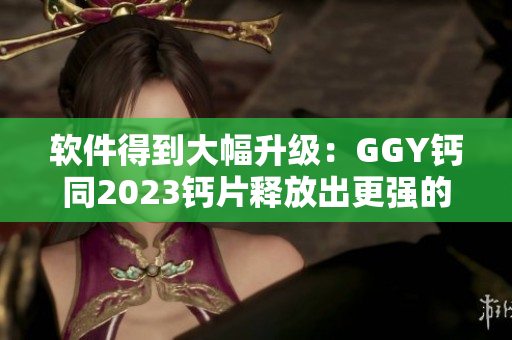 軟件得到大幅升級：GGY鈣同2023鈣片釋放出更強的處理能力