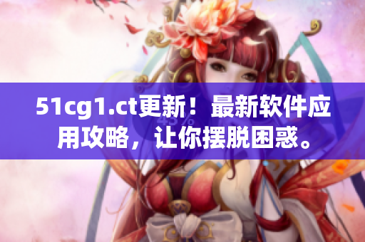 51cg1.ct更新！最新軟件應(yīng)用攻略，讓你擺脫困惑。