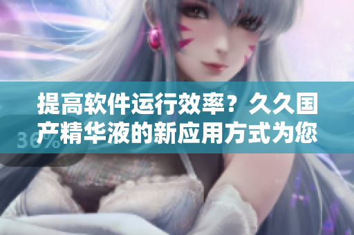 提高軟件運行效率？久久國產(chǎn)精華液的新應(yīng)用方式為您揭秘！