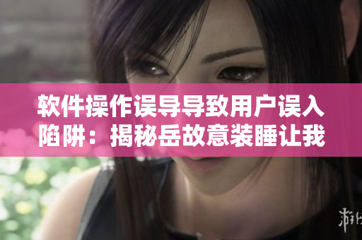 軟件操作誤導(dǎo)導(dǎo)致用戶誤入陷阱：揭秘岳故意裝睡讓我挺進去事件