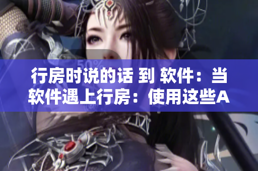 行房時(shí)說(shuō)的話(huà) 到 軟件：當(dāng)軟件遇上行房：使用這些APP提高性愛(ài)體驗(yàn)